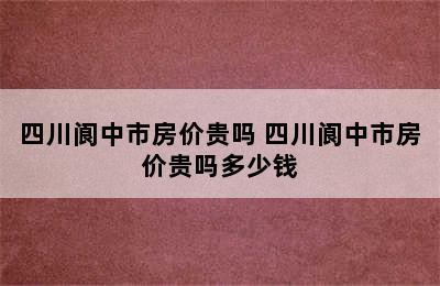 四川阆中市房价贵吗 四川阆中市房价贵吗多少钱